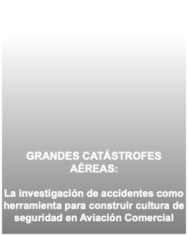  GRANDES CATÁSTROFES AÉREAS: La investigación de accidentes como herramienta para construir cultura de seguridad en Aviación Comercial 